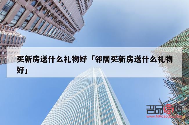 搬新房賣(mài)什么禮物好呢(搬新房買(mǎi)啥禮物比較好)