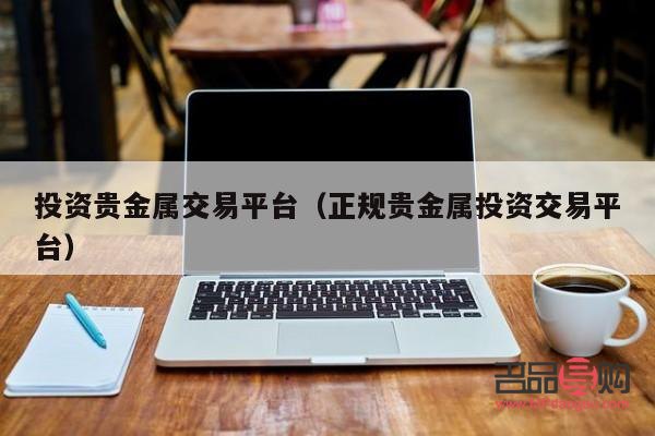 貴金屬投資有哪些平臺(貴金屬投資有哪些平臺可以投資)