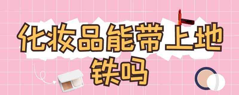 化妝品可以帶進(jìn)去地鐵嗎(化妝品可以帶進(jìn)地鐵站嗎)